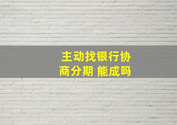 主动找银行协商分期 能成吗